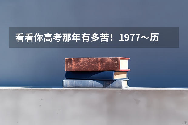 看看你高考那年有多苦！1977～历年高考人数与录取人数对比（今天各省高考人数）