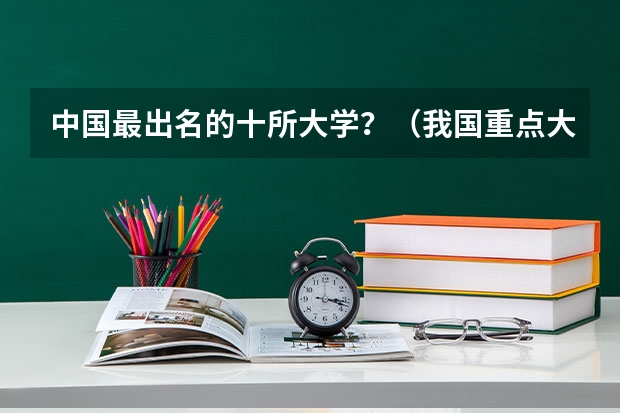中国最出名的十所大学?(我国重点大学排名)