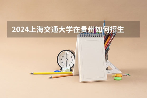 2024上海交通大学在贵州如何招生