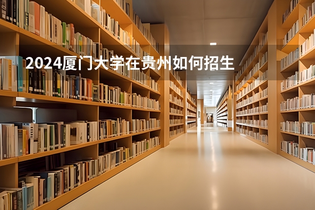 2024厦门大学在贵州如何招生