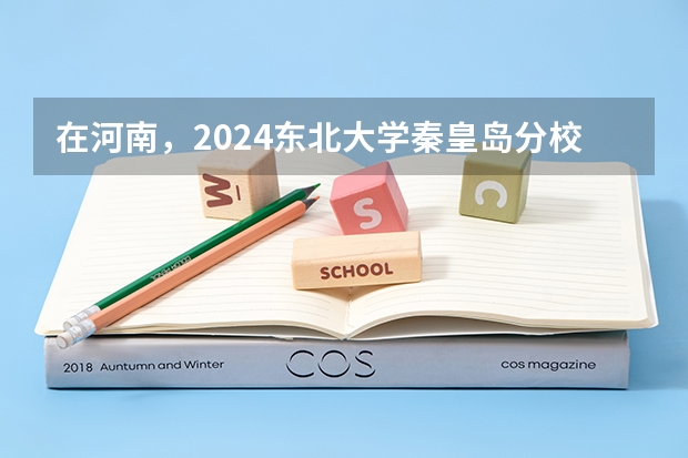 在河南，2024东北大学秦皇岛分校招生计划如何