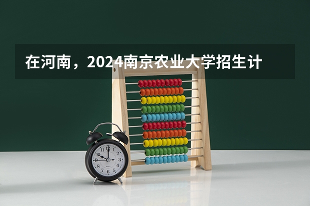在河南，2024南京农业大学招生计划如何