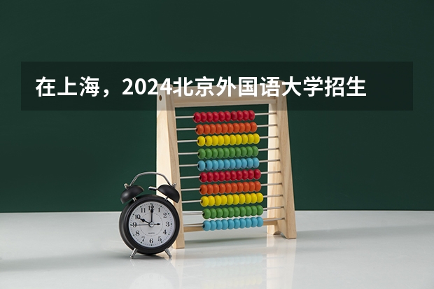 在上海，2024北京外国语大学招生计划如何