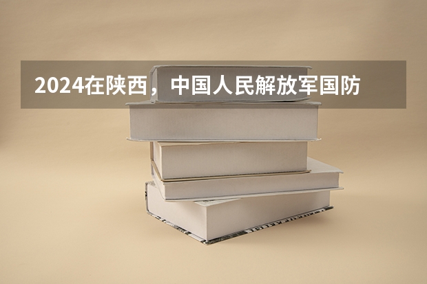 2024在陕西，中国人民解放军国防科技大学招生计划如何