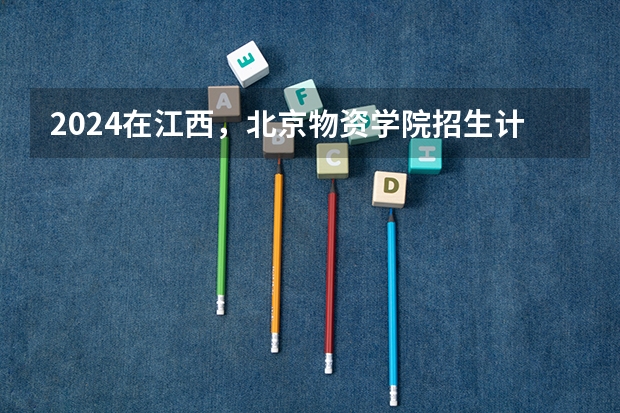 2024在江西，北京物资学院招生计划如何