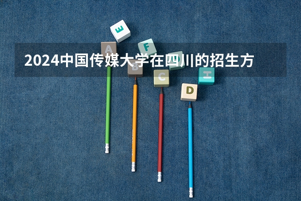 2024中国传媒大学在四川的招生方案