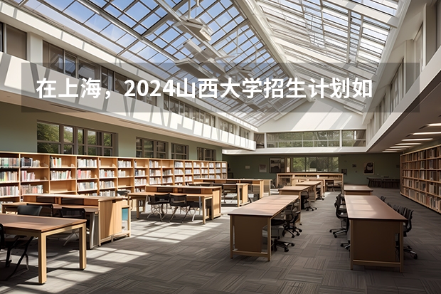 在上海，2024山西大学招生计划如何