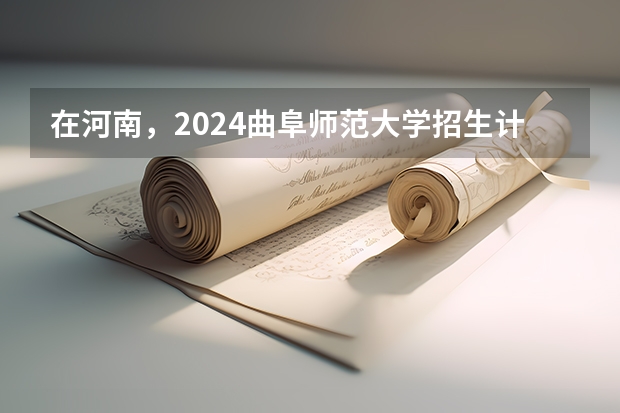 在河南，2024曲阜师范大学招生计划如何
