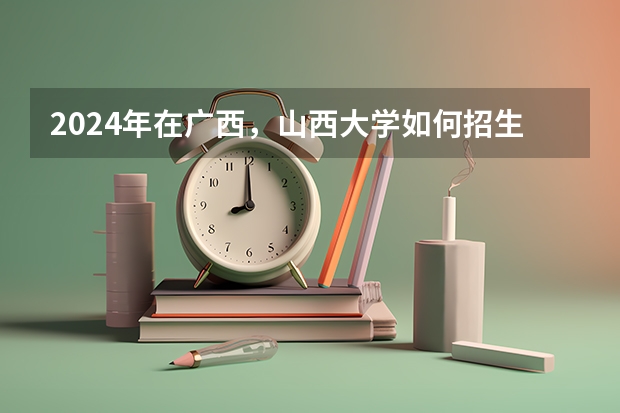 2024年在广西，山西大学如何招生