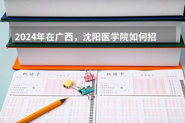2024年在广西，沈阳医学院如何招生