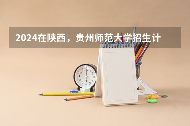 2024在陕西，贵州师范大学招生计划如何