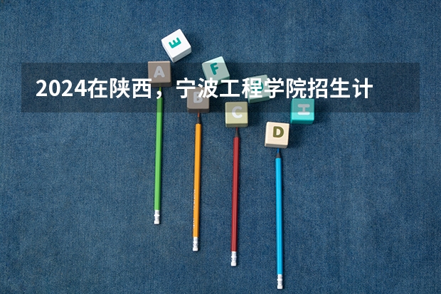 2024在陕西，宁波工程学院招生计划如何