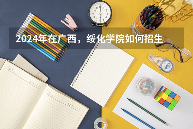 2024年在广西，绥化学院如何招生