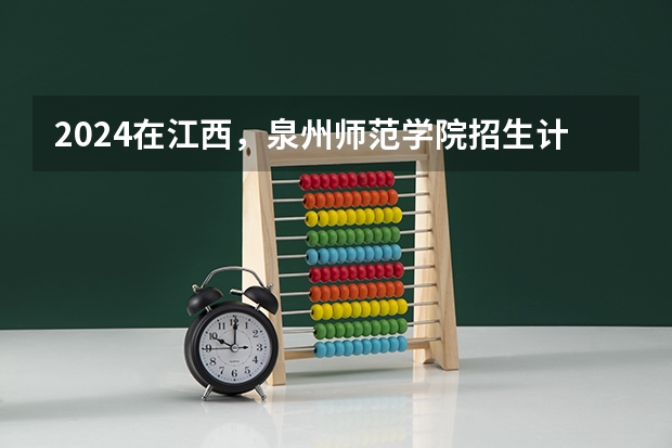 2024在江西，泉州师范学院招生计划如何