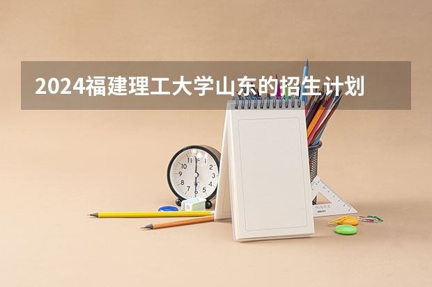 2024福建理工大学山东的招生计划