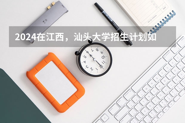 2024在江西，汕头大学招生计划如何