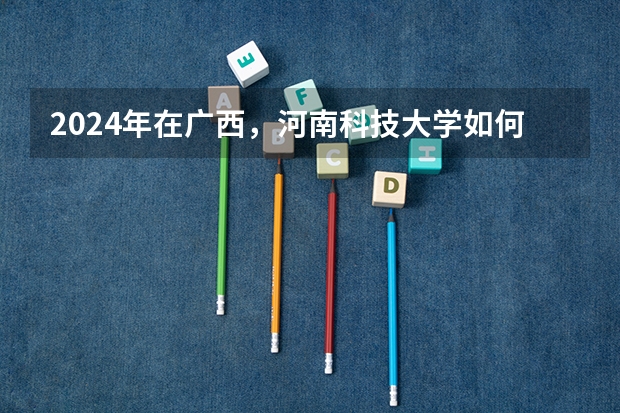 2024年在广西，河南科技大学如何招生