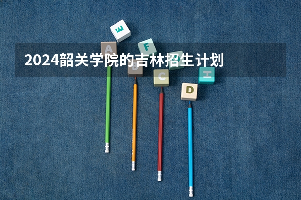 2024韶关学院的吉林招生计划