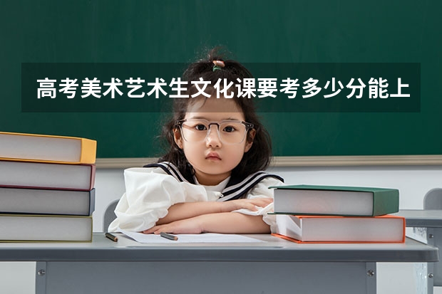 高考美术艺术生文化课要考多少分能上本科？