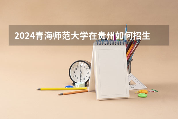 2024青海师范大学在贵州如何招生