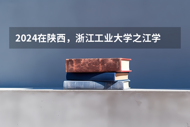 2024在陕西，浙江工业大学之江学院招生计划如何