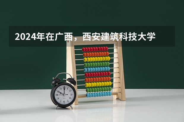 2024年在广西，西安建筑科技大学如何招生
