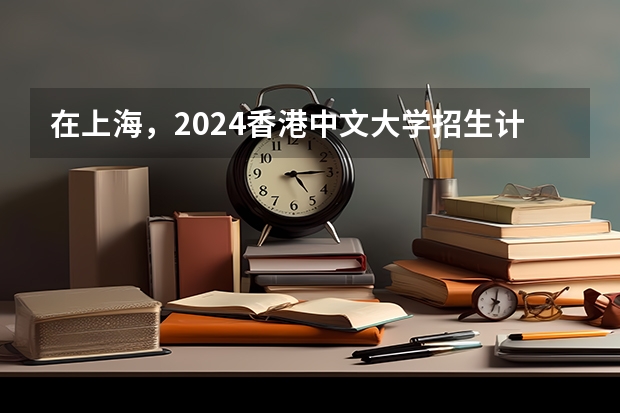 在上海，2024香港中文大学招生计划如何