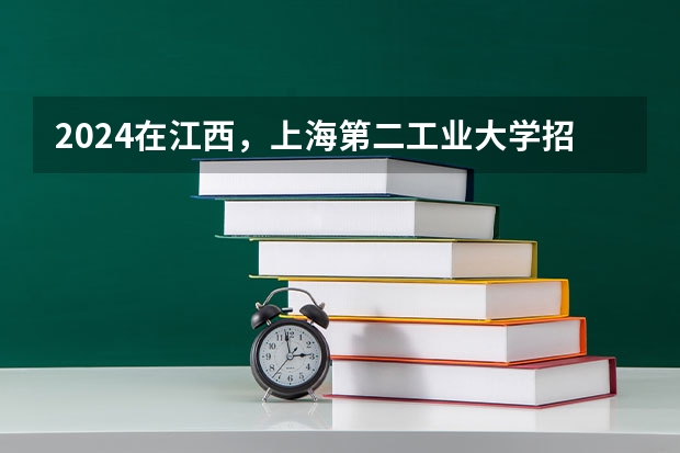2024在江西，上海第二工业大学招生计划如何