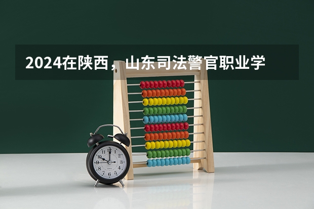 2024在陕西，山东司法警官职业学院招生计划如何