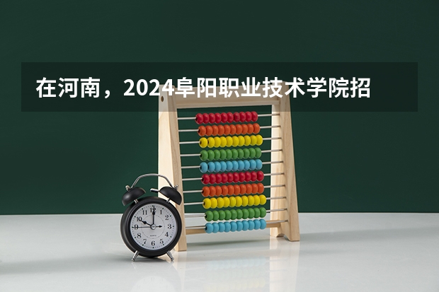 在河南，2024阜阳职业技术学院招生计划如何