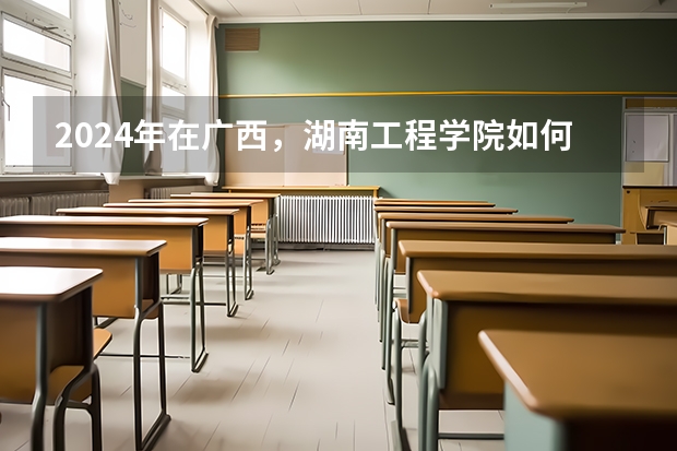 2024年在广西，湖南工程学院如何招生