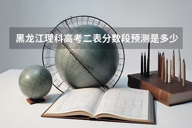 黑龙江理科高考二表分数段预测是多少?请专家赐教。