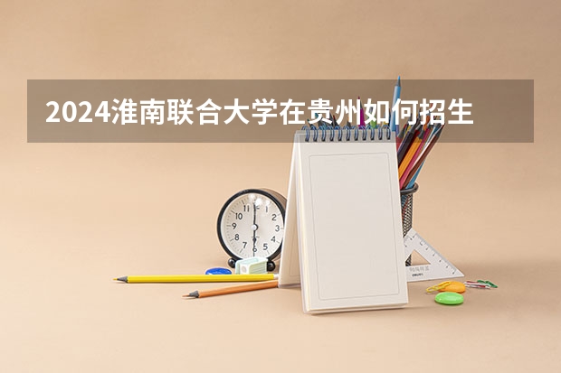 2024淮南联合大学在贵州如何招生