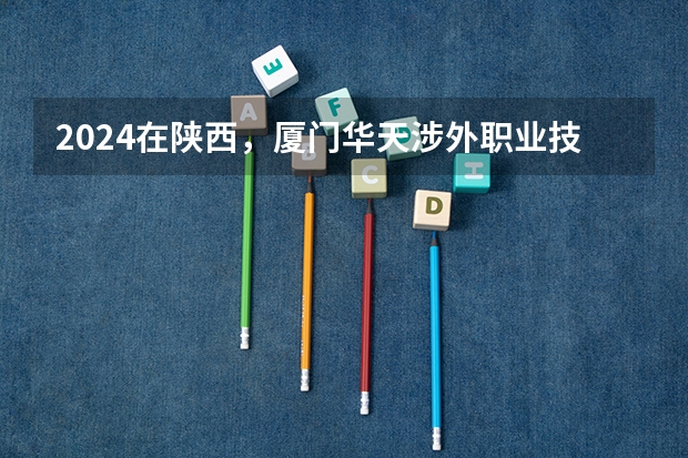 2024在陕西，厦门华天涉外职业技术学院招生计划如何