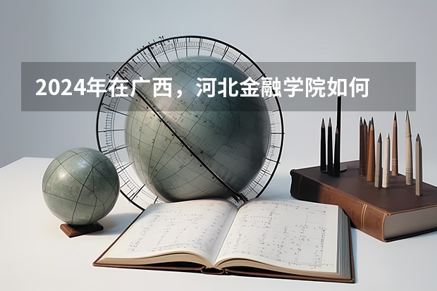 2024年在广西，河北金融学院如何招生