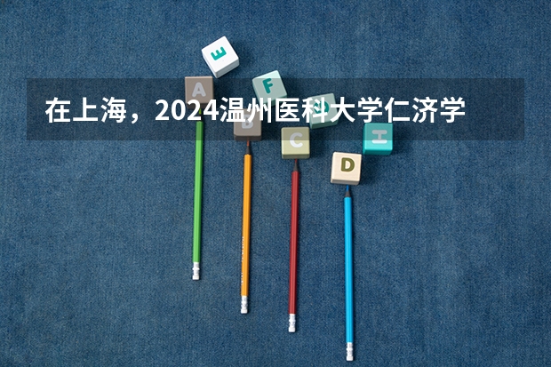 在上海，2024温州医科大学仁济学院招生计划如何
