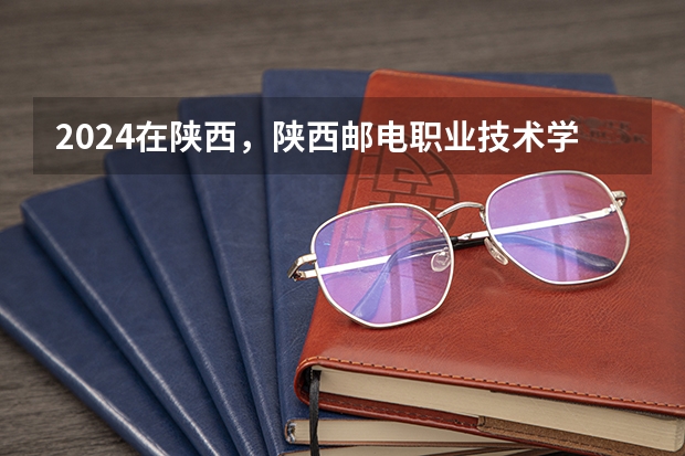 2024在陕西，陕西邮电职业技术学院招生计划如何