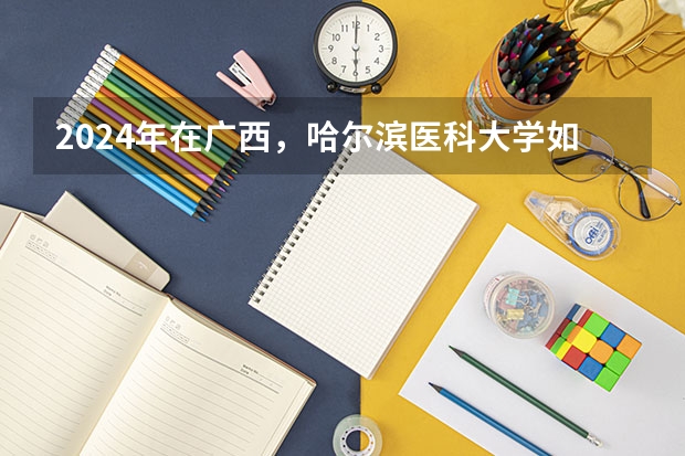 2024年在广西，哈尔滨医科大学如何招生