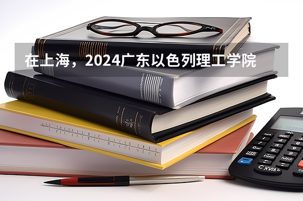 在上海，2024广东以色列理工学院招生计划如何