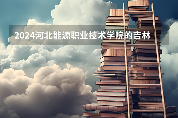 2024河北能源职业技术学院的吉林招生计划