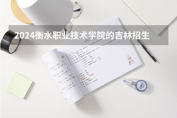 2024衡水职业技术学院的吉林招生计划