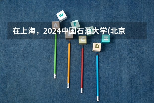 在上海，2024中国石油大学(北京)克拉玛依校区招生计划如何