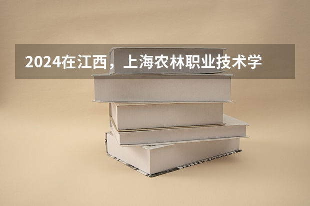 2024在江西，上海农林职业技术学院招生计划如何