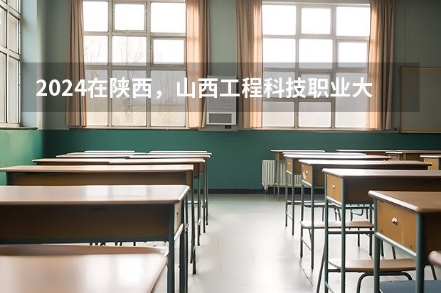 2024在陕西，山西工程科技职业大学招生计划如何
