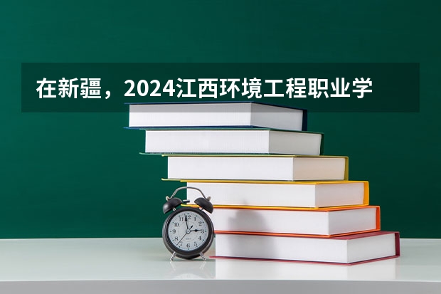 在新疆，2024江西环境工程职业学院招生计划如何