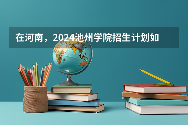 在河南，2024池州学院招生计划如何