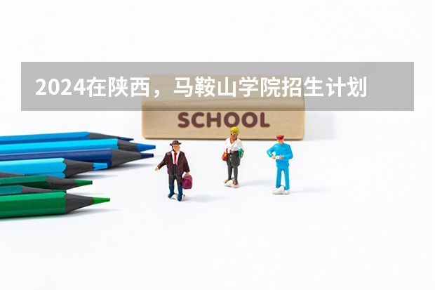 2024在陕西，马鞍山学院招生计划如何
