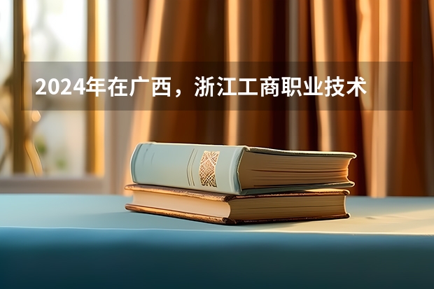 2024年在广西，浙江工商职业技术学院如何招生