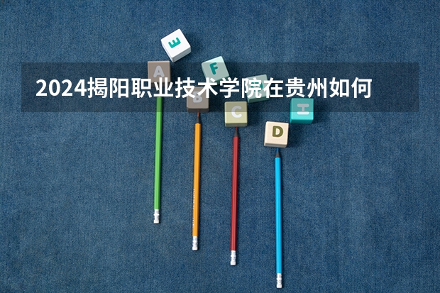 2024揭阳职业技术学院在贵州如何招生