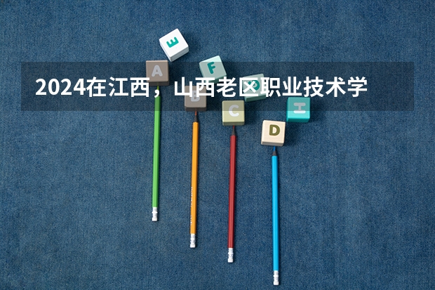 2024在江西，山西老区职业技术学院招生计划如何
